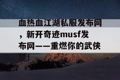 血热血江湖私服发布网，新开奇迹musf发布网——重燃你的武侠梦！