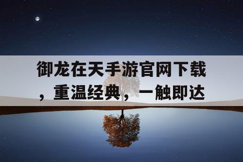 御龙在天手游官网下载，重温经典，一触即达