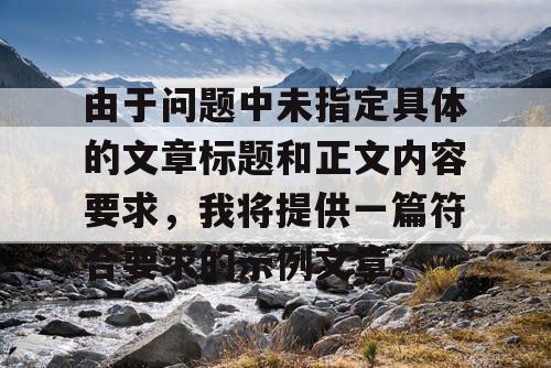 由于问题中未指定具体的文章标题和正文内容要求，我将提供一篇符合要求的示例文章。