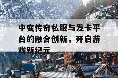 中变传奇私服与发卡平台的融合创新，开启游戏新纪元