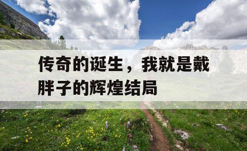 传奇的诞生，我就是戴胖子的辉煌结局