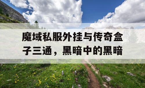 魔域私服外挂与传奇盒子三通，黑暗中的黑暗