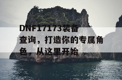 DNF17173装备查询，打造你的专属角色，从这里开始