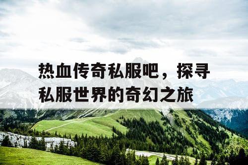 热血传奇私服吧，探寻私服世界的奇幻之旅
