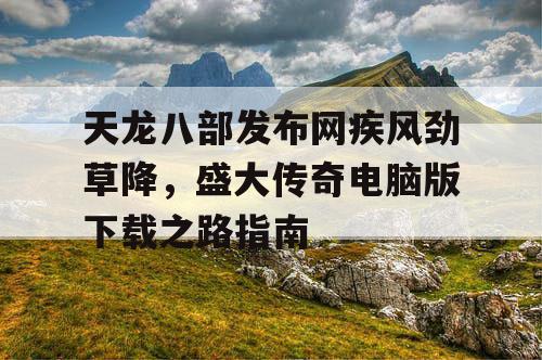 天龙八部发布网疾风劲草降，盛大传奇电脑版下载之路指南