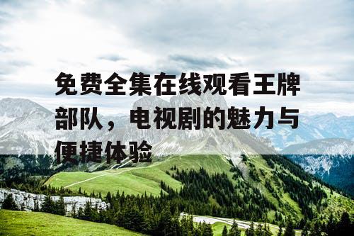 免费全集在线观看王牌部队，电视剧的魅力与便捷体验
