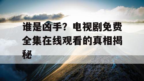 谁是凶手？电视剧免费全集在线观看的真相揭秘
