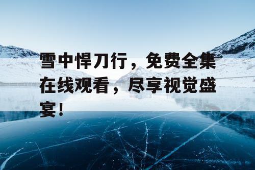 雪中悍刀行，免费全集在线观看，尽享视觉盛宴！