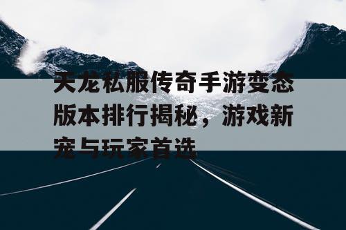 天龙私服传奇手游变态版本排行揭秘，游戏新宠与玩家首选