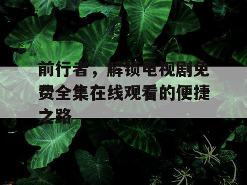 前行者，解锁电视剧免费全集在线观看的便捷之路