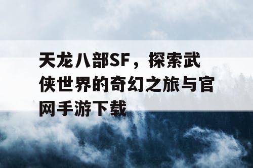 天龙八部SF，探索武侠世界的奇幻之旅与官网手游下载