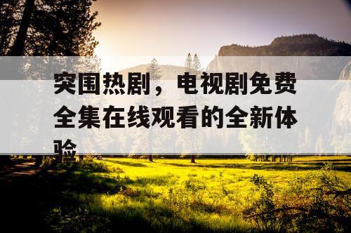突围热剧，电视剧免费全集在线观看的全新体验