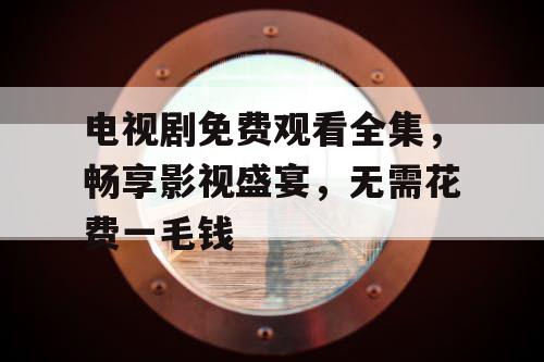 电视剧免费观看全集，畅享影视盛宴，无需花费一毛钱