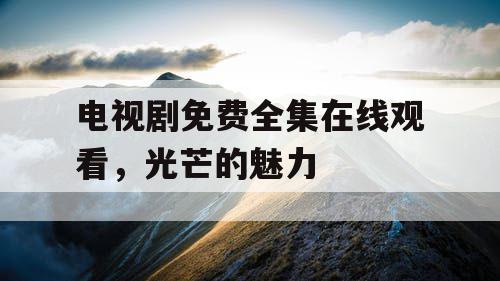 电视剧免费全集在线观看，光芒的魅力