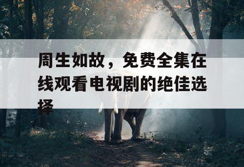 周生如故，免费全集在线观看电视剧的绝佳选择
