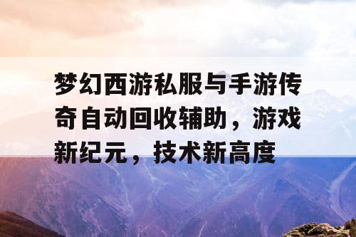 梦幻西游私服与手游传奇自动回收辅助，游戏新纪元，技术新高度
