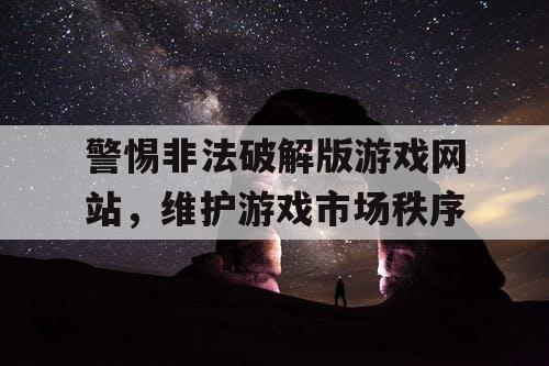 警惕非法破解版游戏网站，维护游戏市场秩序