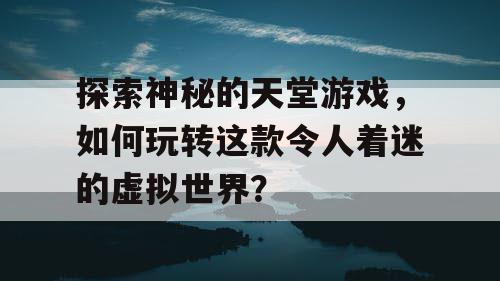 探索神秘的天堂游戏，如何玩转这款令人着迷的虚拟世界？