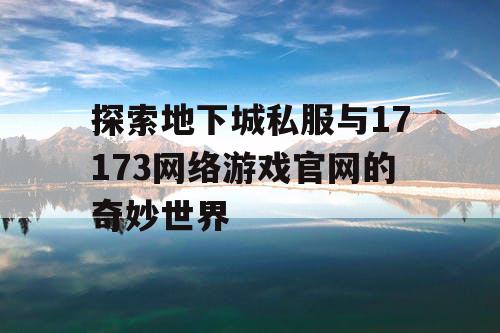 探索地下城私服与17173网络游戏官网的奇妙世界