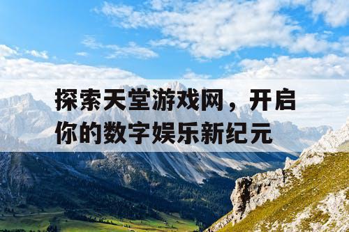 探索天堂游戏网，开启你的数字娱乐新纪元
