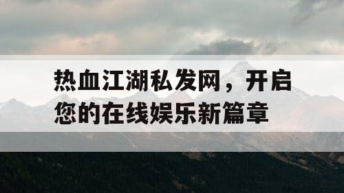 热血江湖私发网，开启您的在线娱乐新篇章