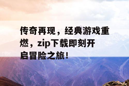 传奇再现，经典游戏重燃，zip下载即刻开启冒险之旅！