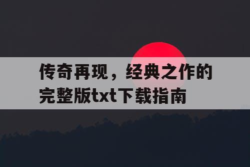 传奇再现，经典之作的完整版txt下载指南