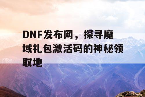 DNF发布网，探寻魔域礼包激活码的神秘领取地