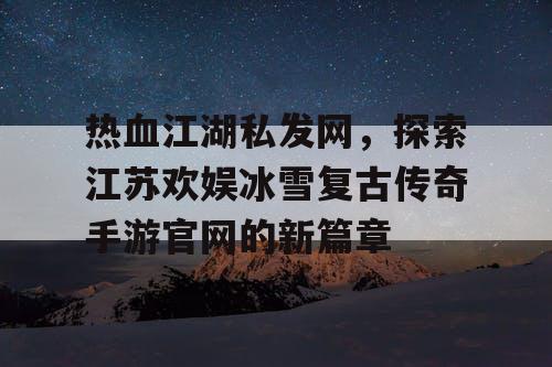 热血江湖私发网，探索江苏欢娱冰雪复古传奇手游官网的新篇章