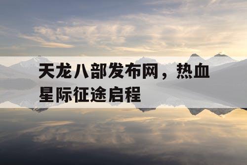 天龙八部发布网，热血星际征途启程