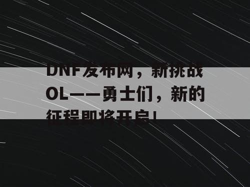 DNF发布网，新挑战OL——勇士们，新的征程即将开启！