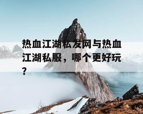 热血江湖私发网与热血江湖私服，哪个更好玩？