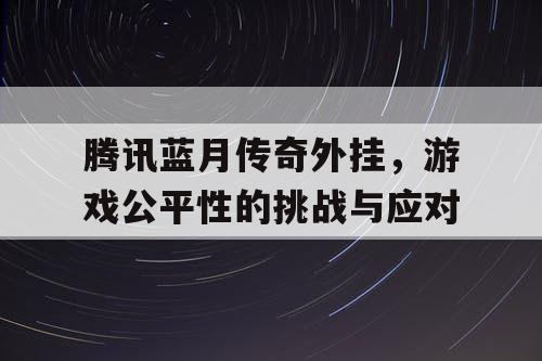 腾讯蓝月传奇外挂，游戏公平性的挑战与应对