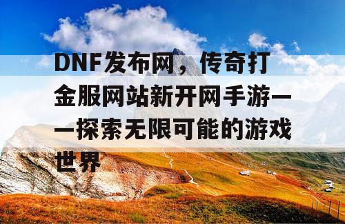 DNF发布网，传奇打金服网站新开网手游——探索无限可能的游戏世界