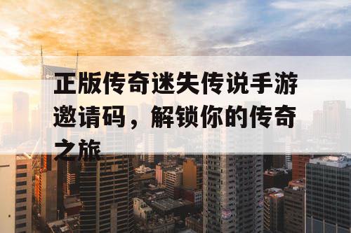 正版传奇迷失传说手游邀请码，解锁你的传奇之旅