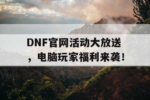 DNF官网活动大放送，电脑玩家福利来袭！