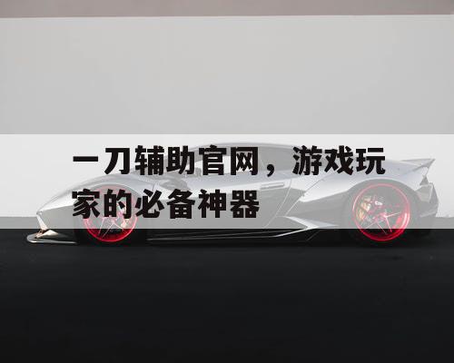 一刀辅助官网，游戏玩家的必备神器