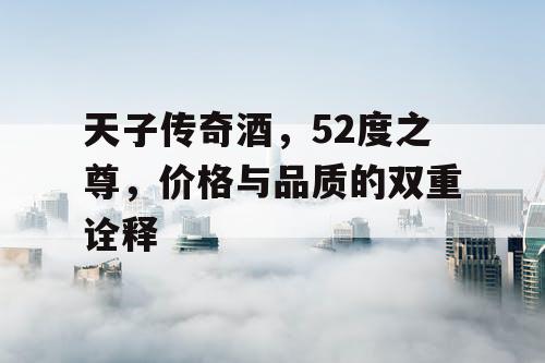 天子传奇酒，52度之尊，价格与品质的双重诠释