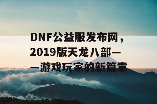 DNF公益服发布网，2019版天龙八部——游戏玩家的新篇章