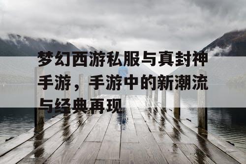 梦幻西游私服与真封神手游，手游中的新潮流与经典再现