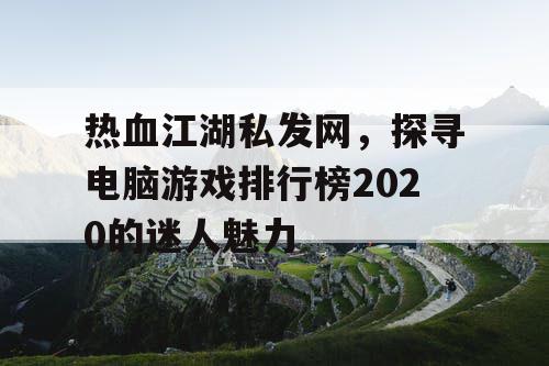 热血江湖私发网，探寻电脑游戏排行榜2020的迷人魅力