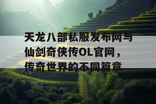 天龙八部私服发布网与仙剑奇侠传OL官网，传奇世界的不同篇章