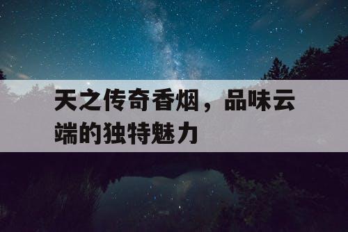 天之传奇香烟，品味云端的独特魅力