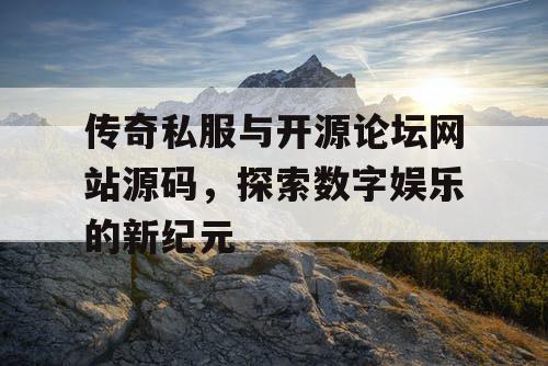 传奇私服与开源论坛网站源码，探索数字娱乐的新纪元