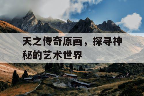 天之传奇原画，探寻神秘的艺术世界