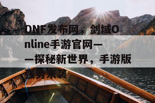 DNF发布网，剑域Online手游官网——探秘新世界，手游版强势来袭