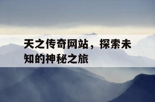 天之传奇网站，探索未知的神秘之旅