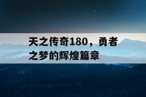 天之传奇180，勇者之梦的辉煌篇章