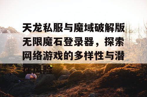 天龙私服与魔域破解版无限魔石登录器，探索网络游戏的多样性与潜在风险