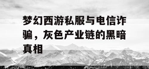 梦幻西游私服与电信诈骗，灰色产业链的黑暗真相